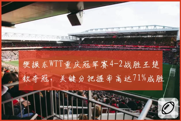 樊振东WTT重庆冠军赛4-2战胜王楚钦夺冠,关键分把握率高达71%成胜负手__br_