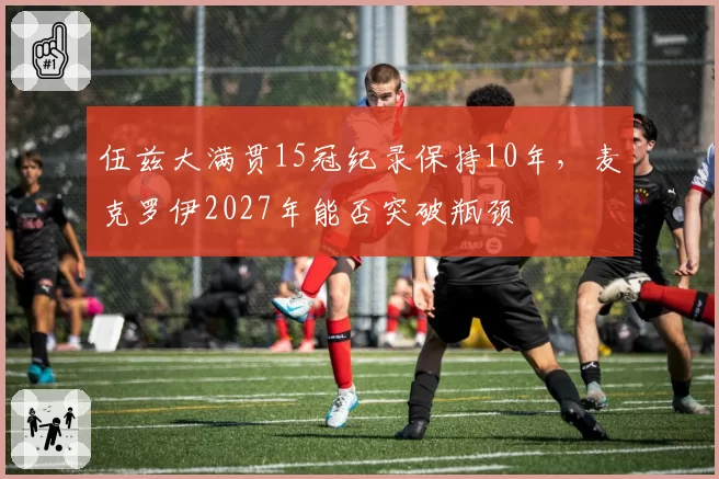 伍兹大满贯15冠纪录保持10年,麦克罗伊2027年能否突破瓶颈