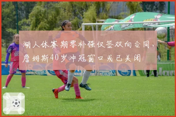 湖人休赛期零补强仅签双向合同，詹姆斯40岁冲冠窗口或已关闭