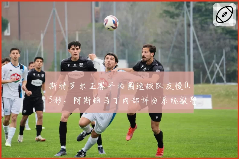 斯特罗尔正赛平均圈速较队友慢0.5秒，阿斯顿马丁内部评分系统敲警钟