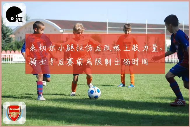 米切尔小腿拉伤后改练上肢力量，骑士季后赛前或限制出场时间