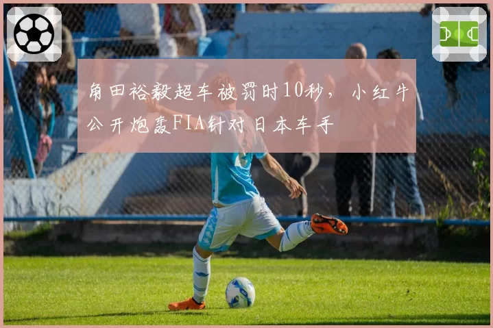 角田裕毅超车被罚时10秒,小红牛公开炮轰FIA针对日本车手