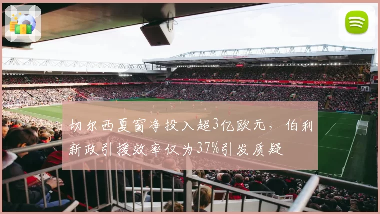 切尔西夏窗净投入超3亿欧元，伯利新政引援效率仅为37%引发质疑