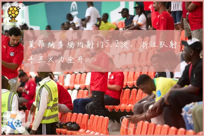 莱昂纳多场均射门5.2次，浙江队射手王火力全开