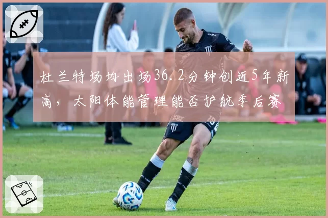杜兰特场均出场36.2分钟创近5年新高，太阳体能管理能否护航季后赛道