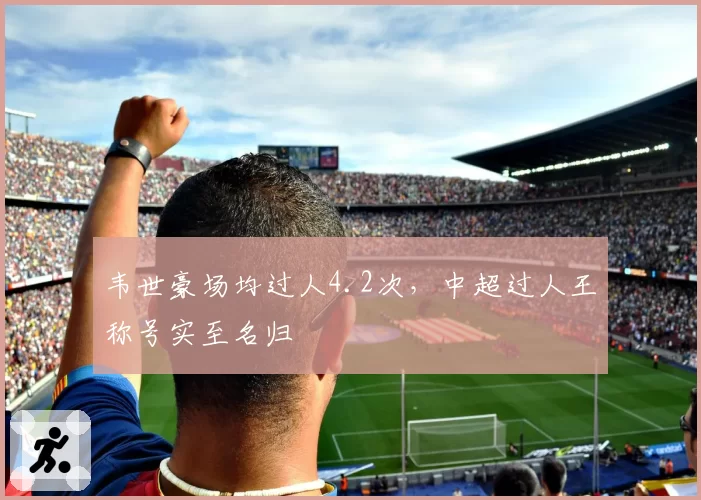 韦世豪场均过人4.2次,中超过人王称号实至名归