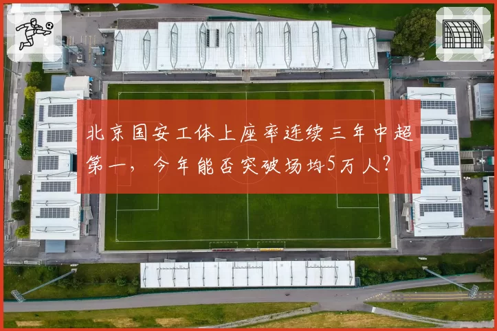 北京国安工体上座率连续三年中超第一，今年能否突破场均5万人？