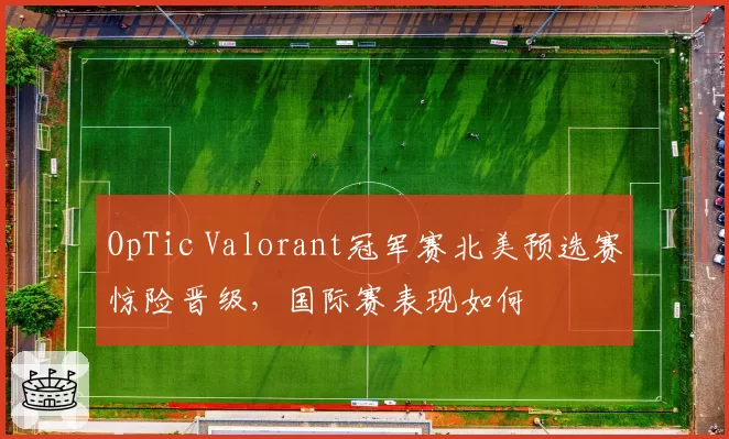 OpTic Valorant冠军赛北美预选赛惊险晋级,国际赛表现如何