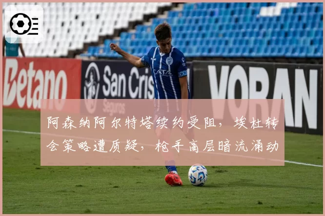 阿森纳阿尔特塔续约受阻，埃杜转会策略遭质疑，枪手高层暗流涌动