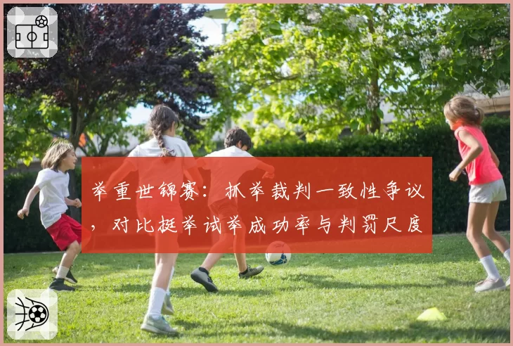 举重世锦赛:抓举裁判一致性争议,对比挺举试举成功率与判罚尺度