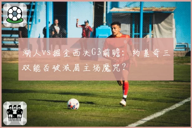 湖人vs掘金西决G3前瞻：约基奇三双能否破浓眉主场魔咒？