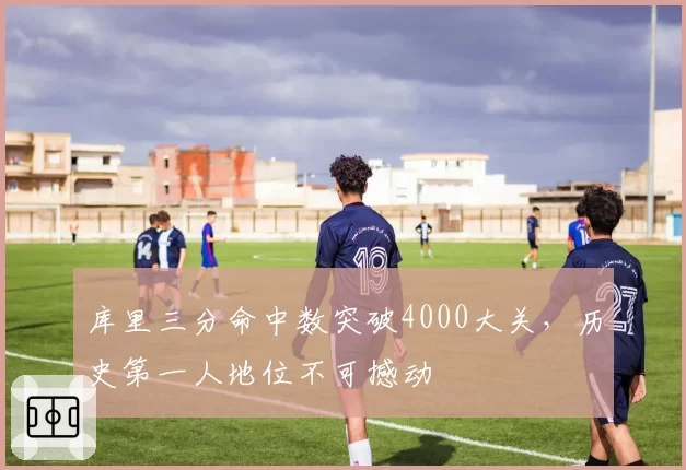 库里三分命中数突破4000大关,历史第一人地位不可撼动