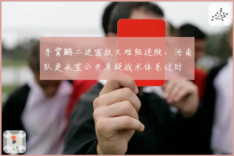 李霄鹏二进宫救火难阻连败，河南队更衣室公开质疑战术体系过时