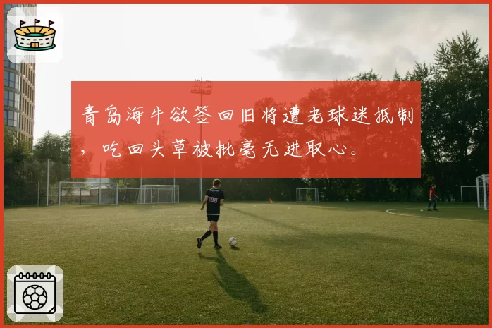 青岛海牛欲签回旧将遭老球迷抵制,吃回头草被批毫无进取心。