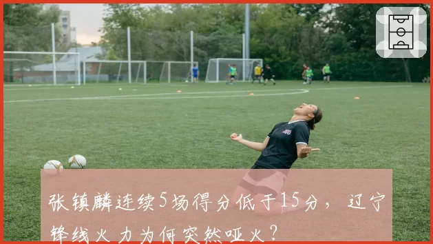 张镇麟连续5场得分低于15分，辽宁锋线火力为何突然哑火？