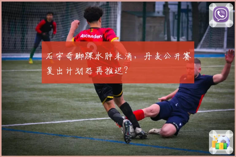 石宇奇脚踝水肿未消,丹麦公开赛复出计划恐再推迟?