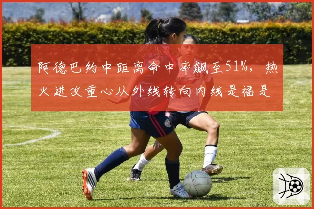 阿德巴约中距离命中率飙至51%,热火进攻重心从外线转向内线是福是祸?