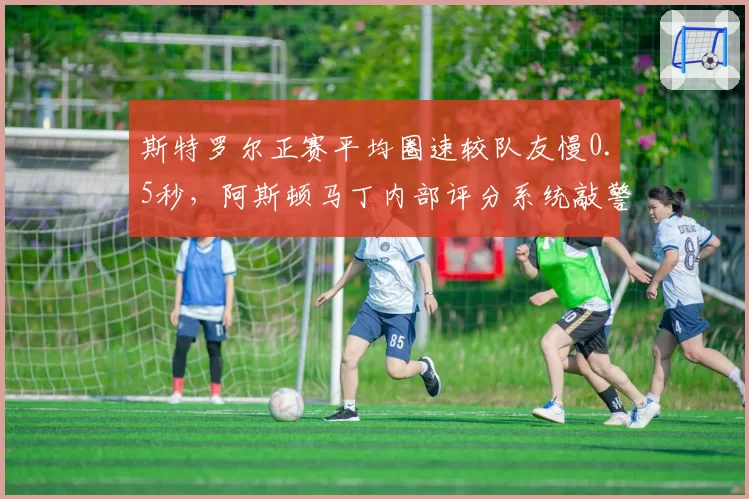 斯特罗尔正赛平均圈速较队友慢0.5秒，阿斯顿马丁内部评分系统敲警钟