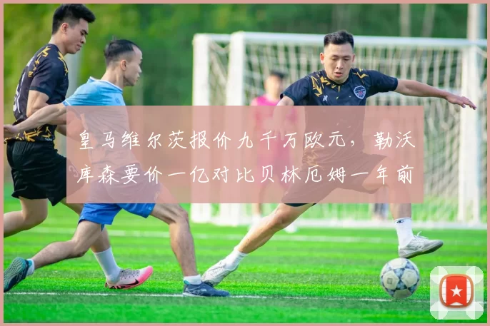 皇马维尔茨报价九千万欧元，勒沃库森要价一亿对比贝林厄姆一年前转会费