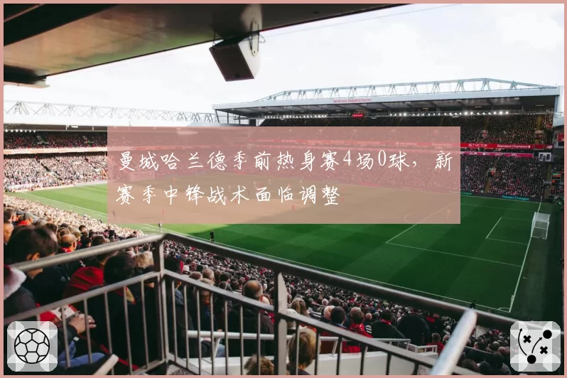 曼城哈兰德季前热身赛4场0球，新赛季中锋战术面临调整