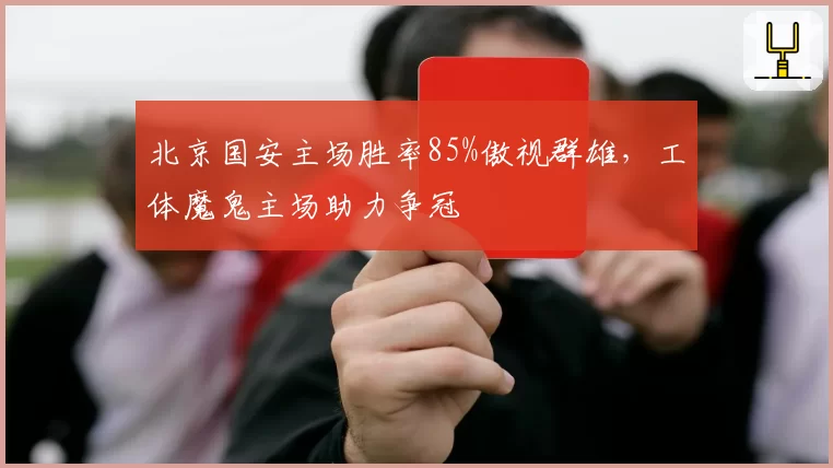 北京国安主场胜率85%傲视群雄,工体魔鬼主场助力争冠