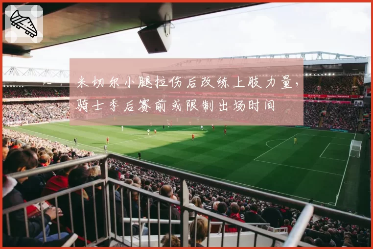 米切尔小腿拉伤后改练上肢力量,骑士季后赛前或限制出场时间