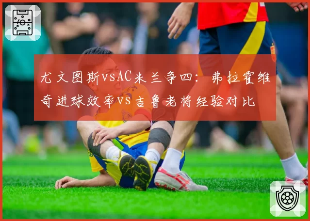 尤文图斯vsAC米兰争四:弗拉霍维奇进球效率vs吉鲁老将经验对比
