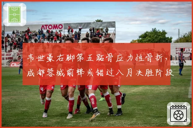 韦世豪右脚第五跖骨应力性骨折，成都蓉城前锋或错过八月决胜阶段