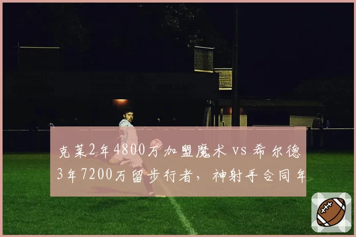 克莱2年4800万加盟魔术 vs 希尔德3年7200万留步行者，神射手合同年龄溢价之争