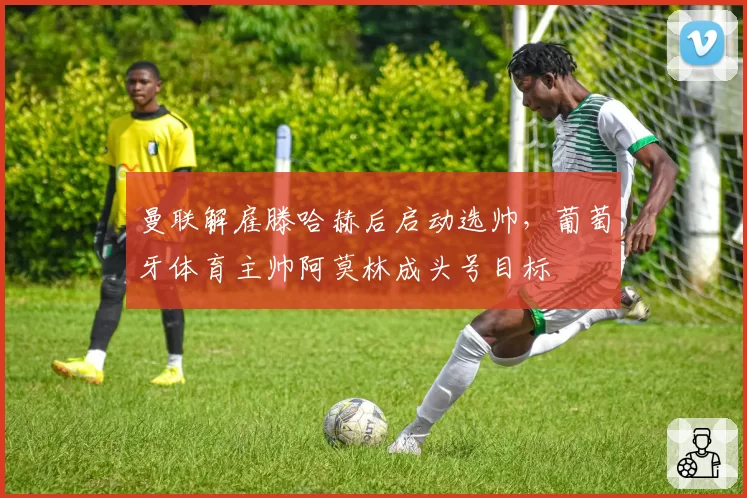 曼联解雇滕哈赫后启动选帅,葡萄牙体育主帅阿莫林成头号目标