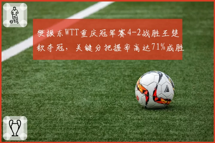 樊振东WTT重庆冠军赛4-2战胜王楚钦夺冠,关键分把握率高达71%成胜负手__br_
