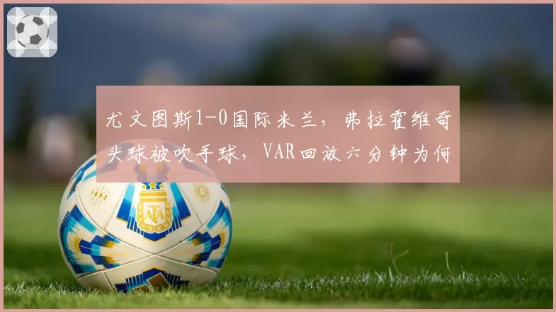 尤文图斯1-0国际米兰，弗拉霍维奇头球被吹手球，VAR回放六分钟为何仍存疑？