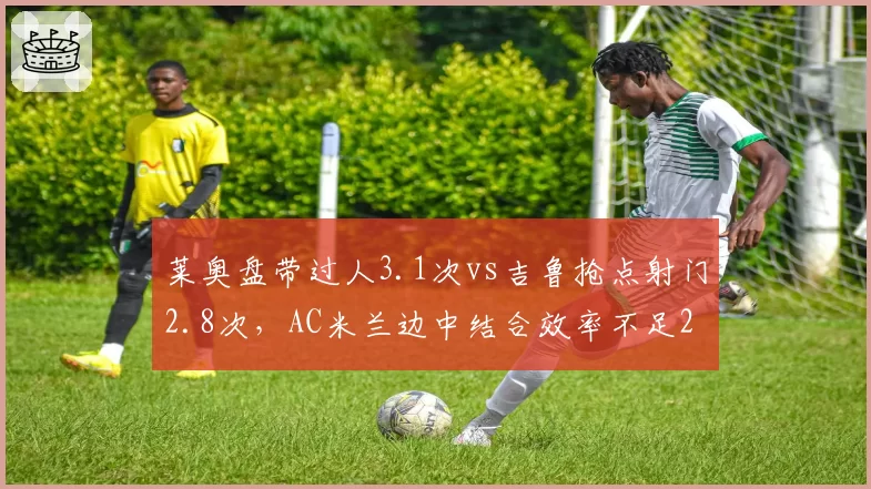 莱奥盘带过人3.1次vs吉鲁抢点射门2.8次，AC米兰边中结合效率不足25%
