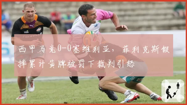 西甲马竞0-0塞维利亚,菲利克斯假摔累计黄牌被罚下裁判引怒