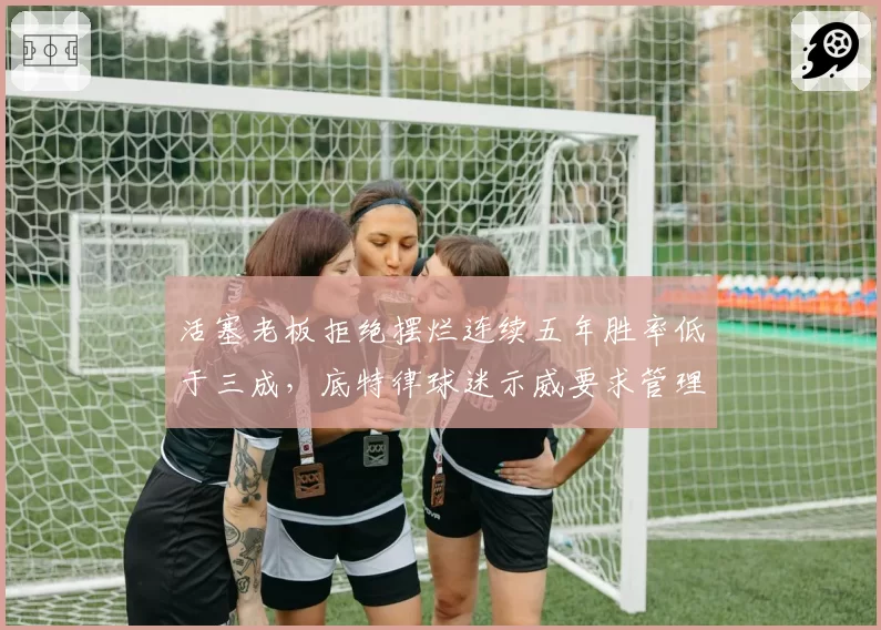 活塞老板拒绝摆烂连续五年胜率低于三成，底特律球迷示威要求管理层下课