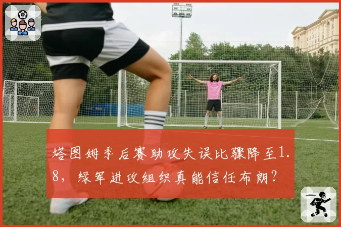 塔图姆季后赛助攻失误比骤降至1.8，绿军进攻组织真能信任布朗？