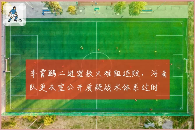李霄鹏二进宫救火难阻连败，河南队更衣室公开质疑战术体系过时