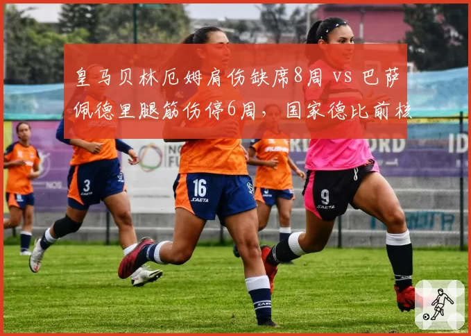 皇马贝林厄姆肩伤缺席8周 vs 巴萨佩德里腿筋伤停6周,国家德比前核心恢复进度谁领先