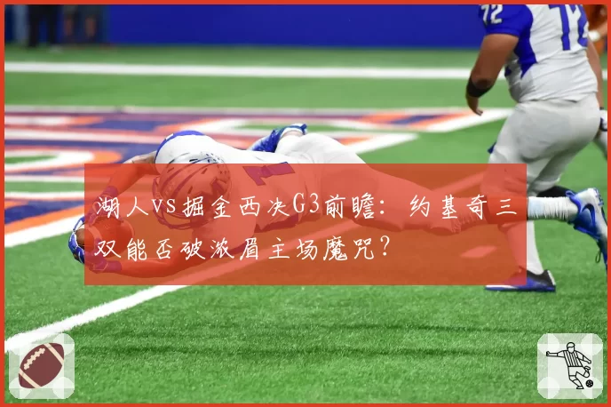 湖人vs掘金西决G3前瞻：约基奇三双能否破浓眉主场魔咒？