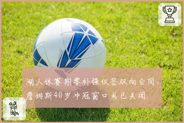 湖人休赛期零补强仅签双向合同,詹姆斯40岁冲冠窗口或已关闭