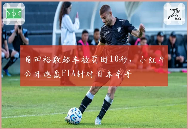 角田裕毅超车被罚时10秒，小红牛公开炮轰FIA针对日本车手