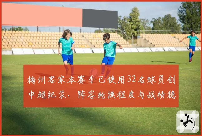 梅州客家本赛季已使用32名球员创中超纪录,阵容轮换程度与战绩稳定性如何平衡?