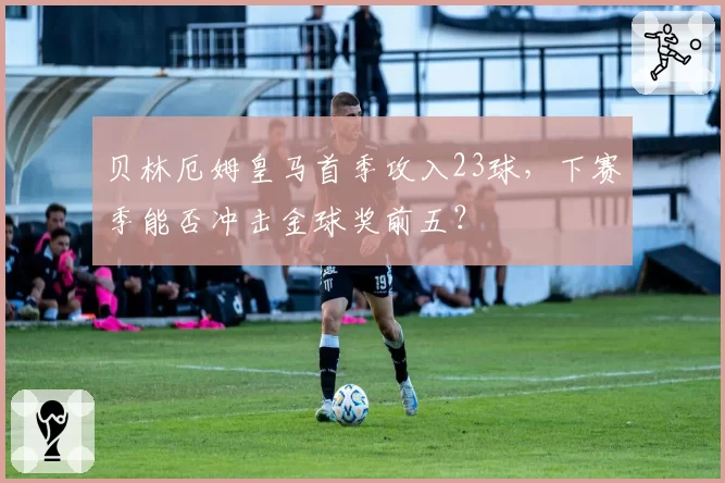贝林厄姆皇马首季攻入23球，下赛季能否冲击金球奖前五？