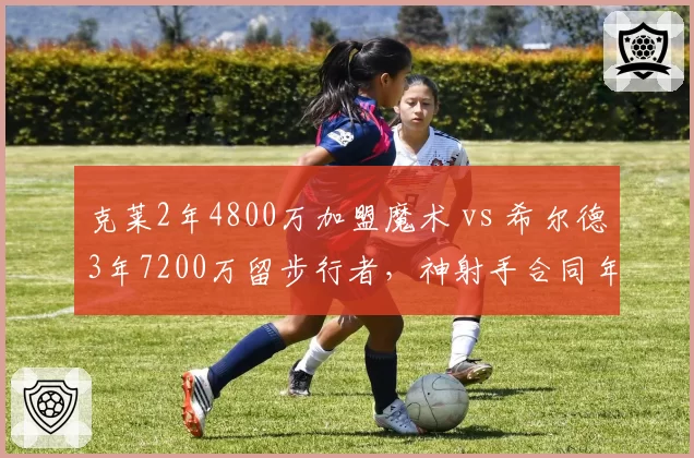 克莱2年4800万加盟魔术 vs 希尔德3年7200万留步行者，神射手合同年龄溢价之争