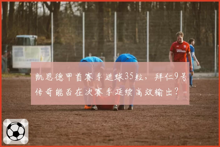凯恩德甲首赛季进球35粒,拜仁9号传奇能否在次赛季延续高效输出?
